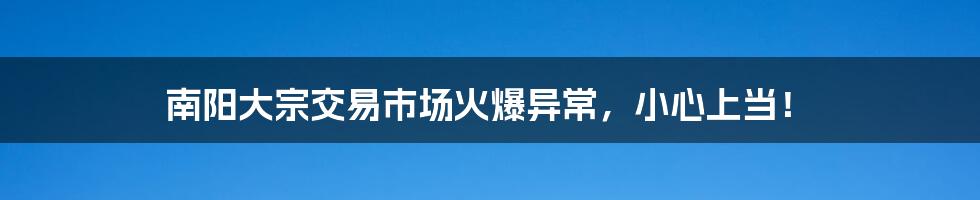 南阳大宗交易市场火爆异常，小心上当！