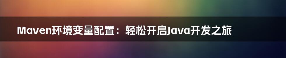 Maven环境变量配置：轻松开启Java开发之旅