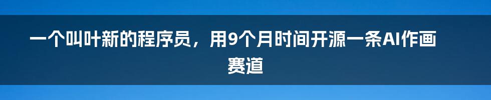 一个叫叶新的程序员，用9个月时间开源一条AI作画赛道