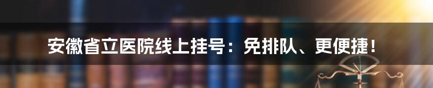 安徽省立医院线上挂号：免排队、更便捷！