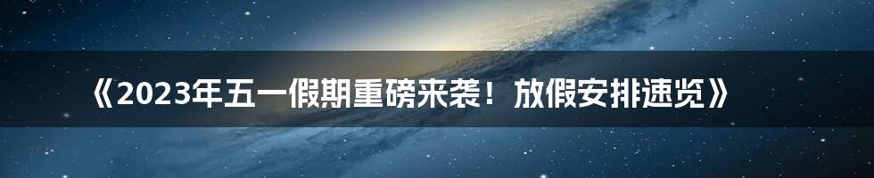 《2023年五一假期重磅来袭！放假安排速览》