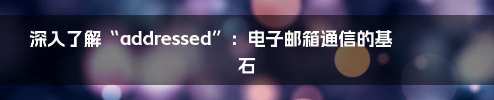 深入了解“addressed”：电子邮箱通信的基石