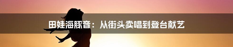 田娃海豚音：从街头卖唱到登台献艺