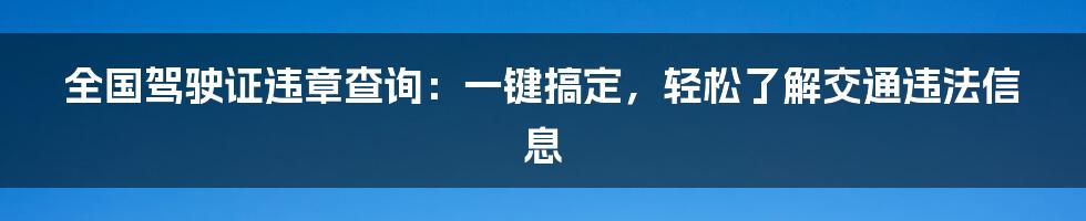 全国驾驶证违章查询：一键搞定，轻松了解交通违法信息