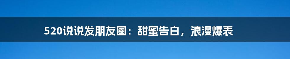 520说说发朋友圈：甜蜜告白，浪漫爆表