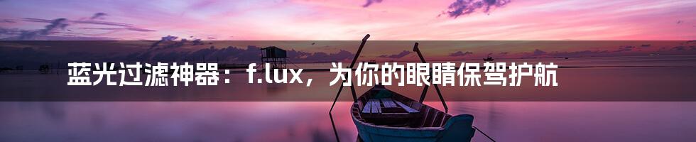 蓝光过滤神器：f.lux，为你的眼睛保驾护航