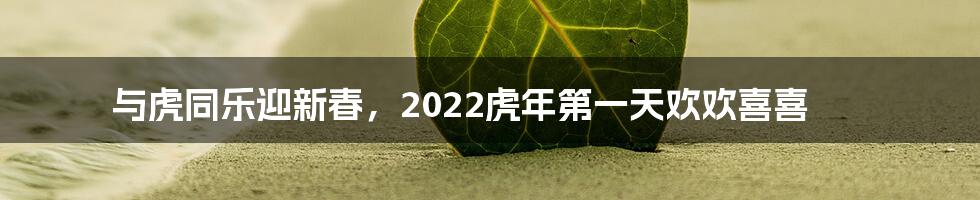 与虎同乐迎新春，2022虎年第一天欢欢喜喜