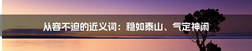 从容不迫的近义词：稳如泰山、气定神闲