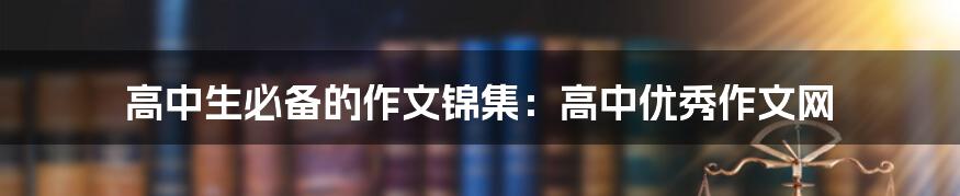 高中生必备的作文锦集：高中优秀作文网