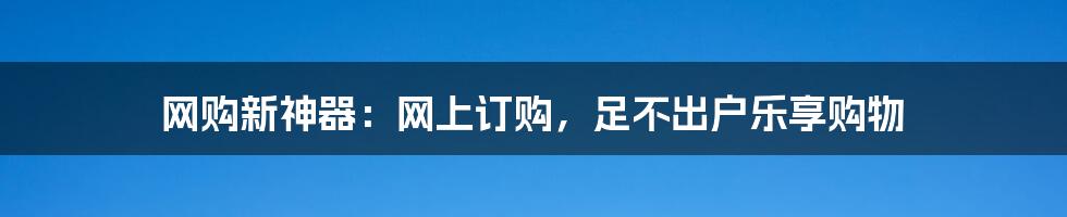 网购新神器：网上订购，足不出户乐享购物