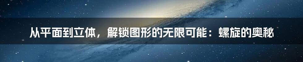 从平面到立体，解锁图形的无限可能：螺旋的奥秘