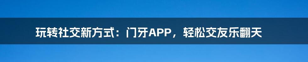 玩转社交新方式：门牙APP，轻松交友乐翻天