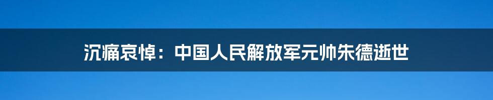 沉痛哀悼：中国人民解放军元帅朱德逝世