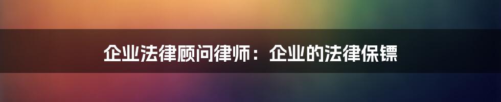 企业法律顾问律师：企业的法律保镖