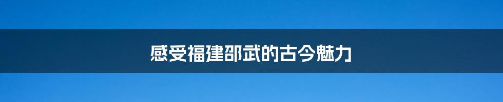 感受福建邵武的古今魅力