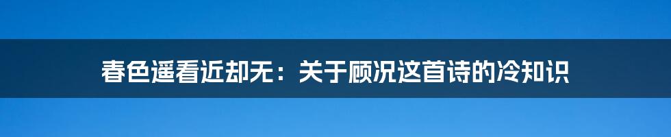 春色遥看近却无：关于顾况这首诗的冷知识