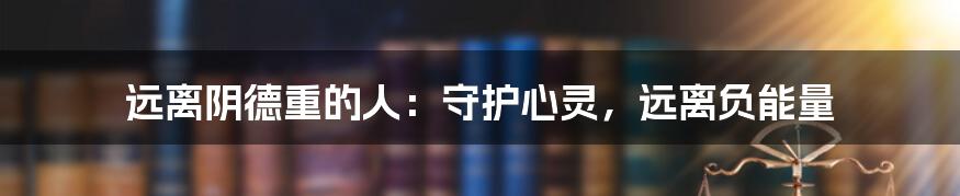 远离阴德重的人：守护心灵，远离负能量