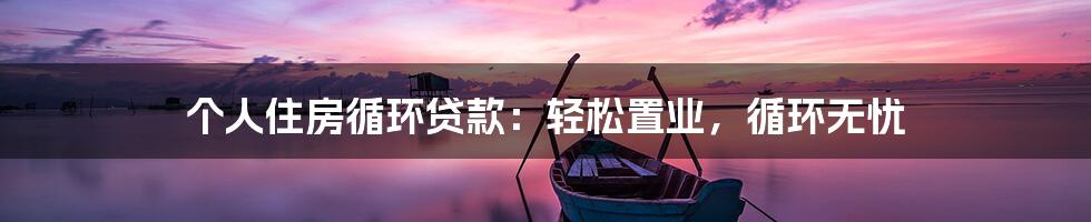 个人住房循环贷款：轻松置业，循环无忧