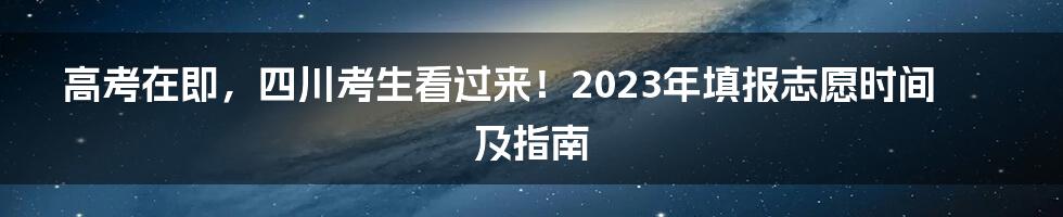 高考在即，四川考生看过来！2023年填报志愿时间及指南