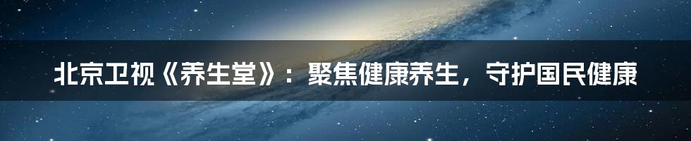 北京卫视《养生堂》：聚焦健康养生，守护国民健康