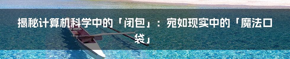 揭秘计算机科学中的「闭包」：宛如现实中的「魔法口袋」