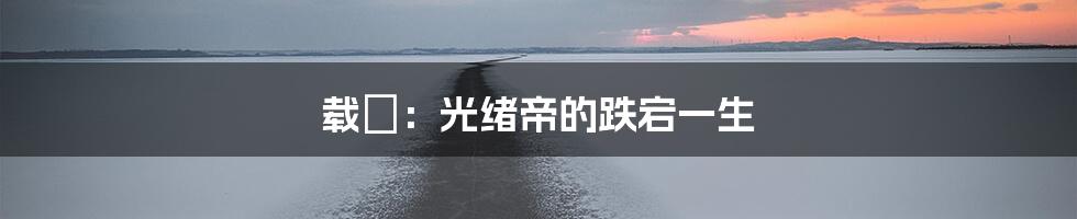 载湉：光绪帝的跌宕一生