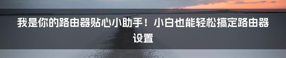 我是你的路由器贴心小助手！小白也能轻松搞定路由器设置