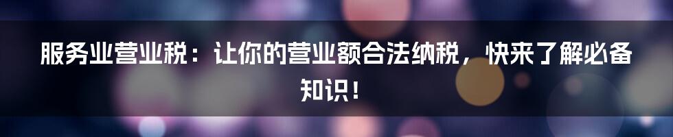 服务业营业税：让你的营业额合法纳税，快来了解必备知识！