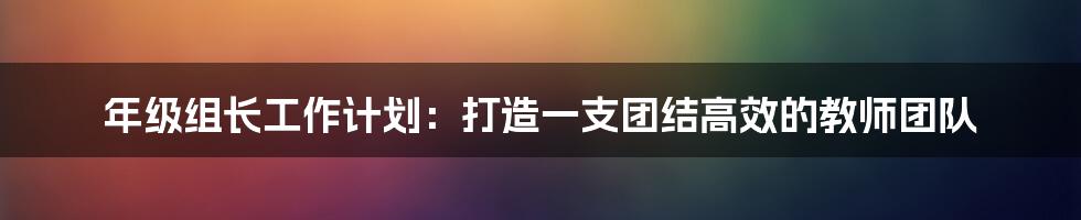 年级组长工作计划：打造一支团结高效的教师团队