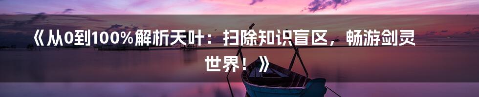 《从0到100%解析天叶：扫除知识盲区，畅游剑灵世界！》