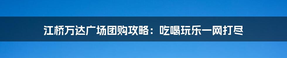 江桥万达广场团购攻略：吃喝玩乐一网打尽