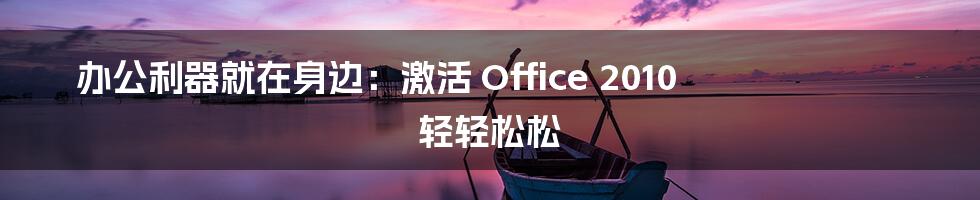 办公利器就在身边：激活 Office 2010 轻轻松松