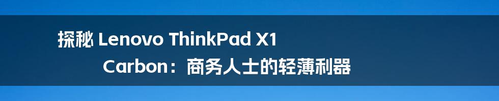 探秘 Lenovo ThinkPad X1 Carbon：商务人士的轻薄利器