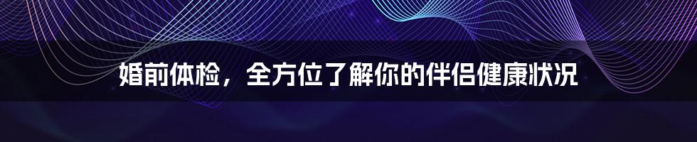 婚前体检，全方位了解你的伴侣健康状况