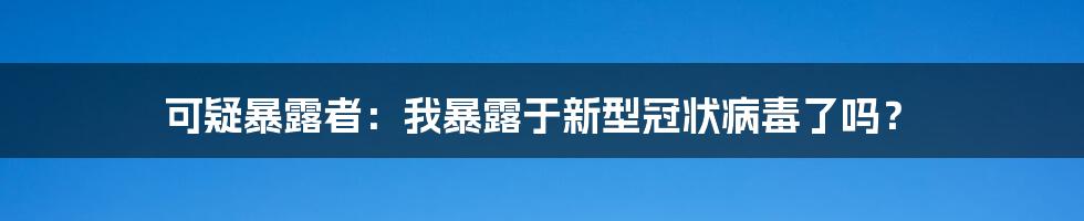 可疑暴露者：我暴露于新型冠状病毒了吗？