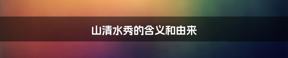 山清水秀的含义和由来