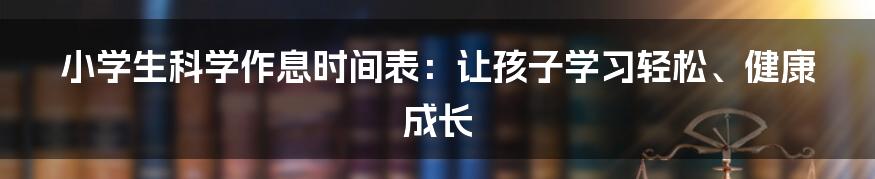 小学生科学作息时间表：让孩子学习轻松、健康成长