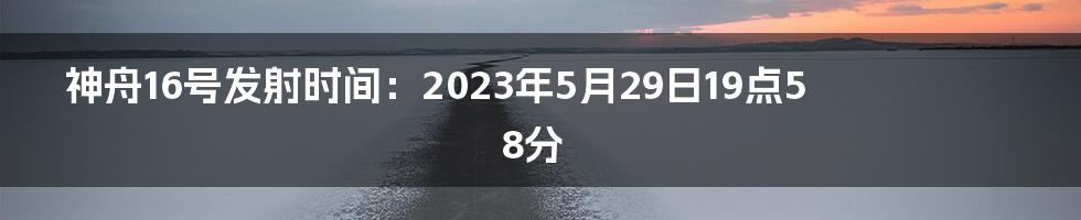 神舟16号发射时间：2023年5月29日19点58分