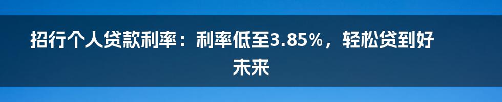 招行个人贷款利率：利率低至3.85%，轻松贷到好未来