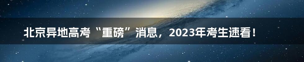 北京异地高考“重磅”消息，2023年考生速看！