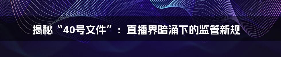 揭秘“40号文件”：直播界暗涌下的监管新规