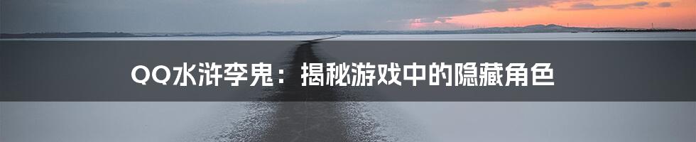 QQ水浒李鬼：揭秘游戏中的隐藏角色