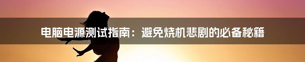 电脑电源测试指南：避免烧机悲剧的必备秘籍