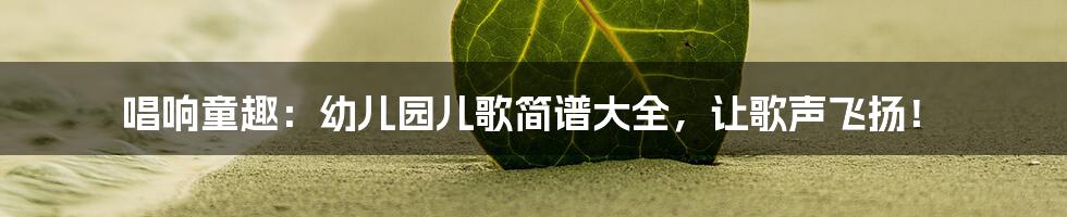 唱响童趣：幼儿园儿歌简谱大全，让歌声飞扬！