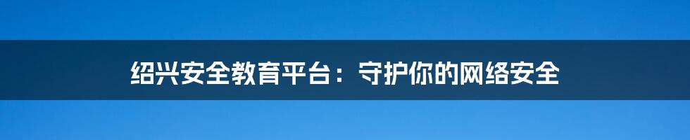 绍兴安全教育平台：守护你的网络安全