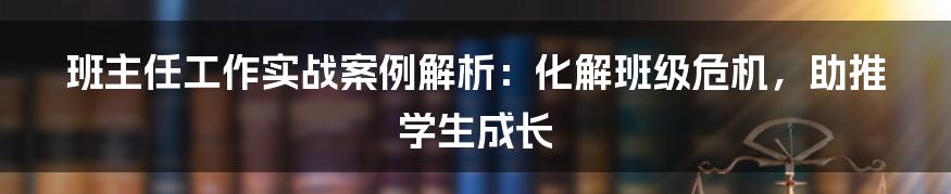 班主任工作实战案例解析：化解班级危机，助推学生成长