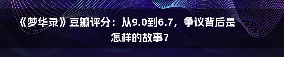 《梦华录》豆瓣评分：从9.0到6.7，争议背后是怎样的故事？