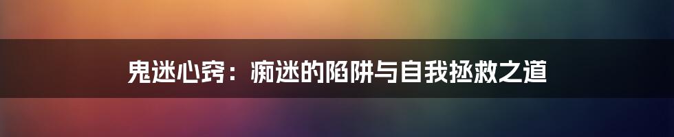 鬼迷心窍：痴迷的陷阱与自我拯救之道