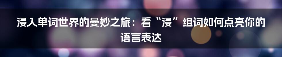 浸入单词世界的曼妙之旅：看“浸”组词如何点亮你的语言表达