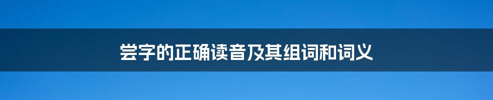 尝字的正确读音及其组词和词义